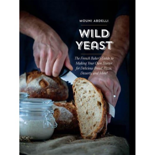 Wild Yeast The French Baker's Guide to Making Your Own Starter for Delicious Bread, Pizza, Desserts, and More!