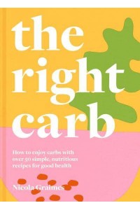 The Right Carb How to Enjoy Carbs With Over 50 Simple, Nutritious Recipes for Good Health