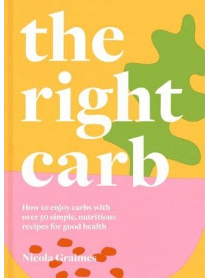 The Right Carb How to Enjoy Carbs With Over 50 Simple, Nutritious Recipes for Good Health