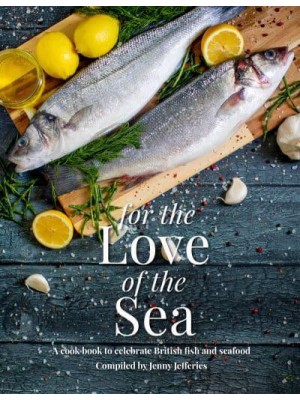 For The Love of the Sea A Cook Book to Celebrate the British Seafood Community and Their Food