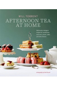 Afternoon Tea at Home Deliciously Indulgent Recipes for Sandwiches, Savouries, Scones, Cakes and Other Fancies