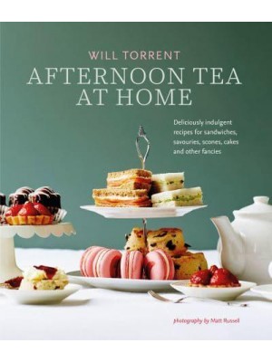 Afternoon Tea at Home Deliciously Indulgent Recipes for Sandwiches, Savouries, Scones, Cakes and Other Fancies