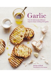 Garlic Over 65 Deliciously Different Ways to Enjoy Cooking With Garlic