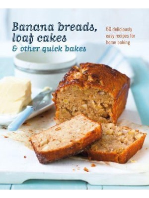 Banana Breads, Loaf Cakes & Other Quick Bakes 60 Deliciously Easy Recipes for Home Baking