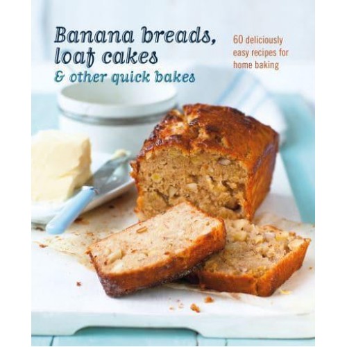 Banana Breads, Loaf Cakes & Other Quick Bakes 60 Deliciously Easy Recipes for Home Baking