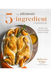 The Ultimate 5-Ingredient Cookbook Whole Food Flavorful Meals Made Simple