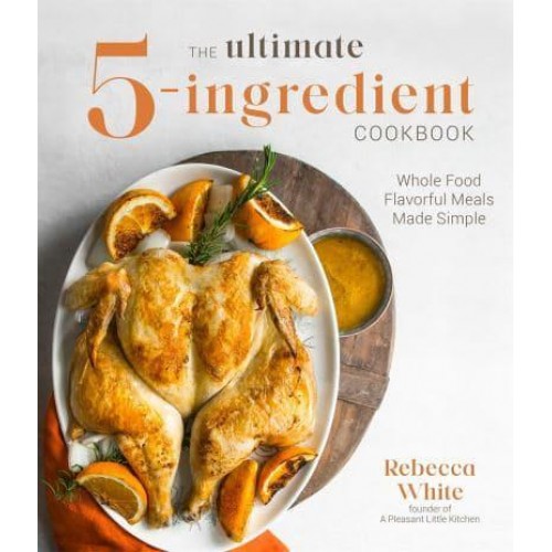 The Ultimate 5-Ingredient Cookbook Whole Food Flavorful Meals Made Simple