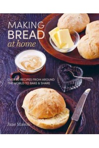 Making Bread at Home Over 50 Recipes from Around the World to Bake & Share