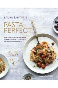 Laura Santini's Pasta Perfect Over 70 Delicious Recipes, from Authentic Classics to Modern & Healthful Alternatives