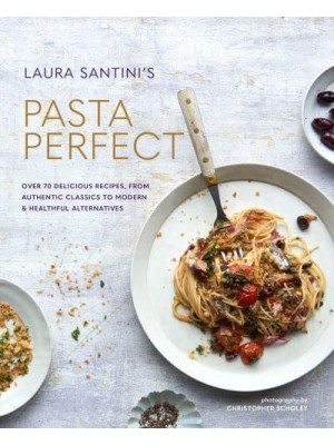 Laura Santini's Pasta Perfect Over 70 Delicious Recipes, from Authentic Classics to Modern & Healthful Alternatives
