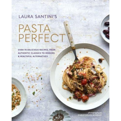 Laura Santini's Pasta Perfect Over 70 Delicious Recipes, from Authentic Classics to Modern & Healthful Alternatives