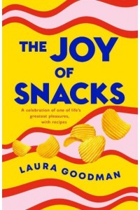 The Joy of Snacks A Celebration of One of Life's Greatest Pleasures, With Recipes
