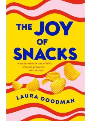The Joy of Snacks A Celebration of One of Life's Greatest Pleasures, With Recipes