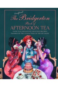 The (Unofficial) Bridgerton Book of Afternoon Tea Over 75 Scandalously Delicious Recipes Inspired by the Characters of the Hit Show