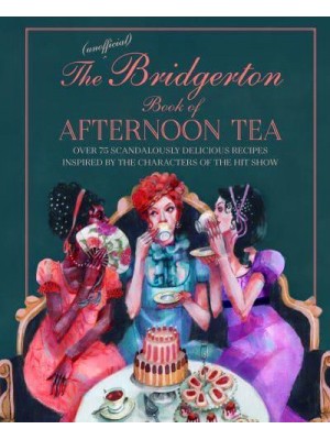 The (Unofficial) Bridgerton Book of Afternoon Tea Over 75 Scandalously Delicious Recipes Inspired by the Characters of the Hit Show