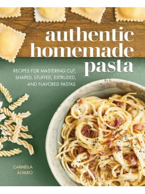Authentic Homemade Pasta Recipes for Mastering Cut, Shaped, Stuffed, Extruded, and Flavored Pastas