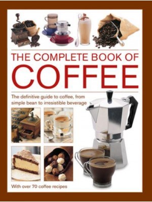 Coffee, Complete Book Of The Definitive Guide to Coffee, from Simple Bean to Irresistible Beverage, With 70 Coffee Recipes