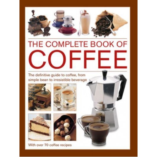 Coffee, Complete Book Of The Definitive Guide to Coffee, from Simple Bean to Irresistible Beverage, With 70 Coffee Recipes