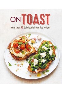On Toast More Than 70 Deliciously Inventive Recipes