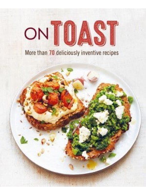 On Toast More Than 70 Deliciously Inventive Recipes
