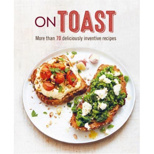 On Toast More Than 70 Deliciously Inventive Recipes