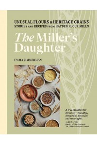 The Miller's Daughter Unusual Flours & Heritage Grains : Stories and Recipes from Hayden Flour Mills