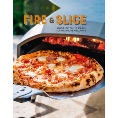 Fire and Slice Deliciously Simple Recipes for Your Home Pizza Oven