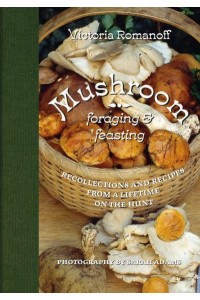 Mushroom Foraging and Feasting Recollections and Recipes from a Lifetime on the Hunt - Abbeville Press