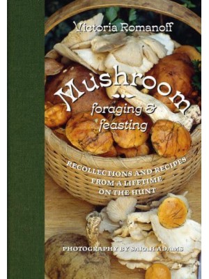 Mushroom Foraging and Feasting Recollections and Recipes from a Lifetime on the Hunt - Abbeville Press
