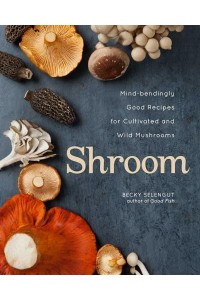 Shroom Mind-Bendingly Good Recipes for Cultivated and Wild Mushrooms