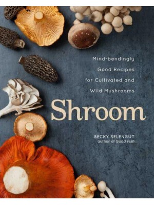 Shroom Mind-Bendingly Good Recipes for Cultivated and Wild Mushrooms