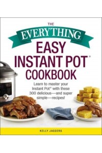 The Everything Easy Instant Pot Cookbook Learn to Master Your Instant Pot With These 300 Delicious-and Super Simple-Recipes - Everything Series Book