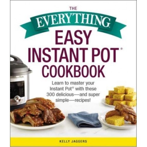 The Everything Easy Instant Pot Cookbook Learn to Master Your Instant Pot With These 300 Delicious-and Super Simple-Recipes - Everything Series Book