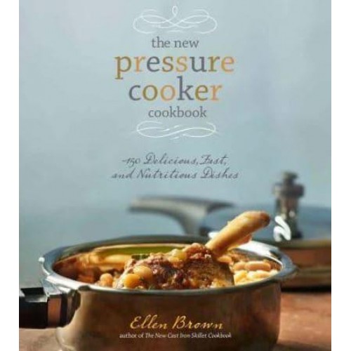The New Pressure Cooker Cookbook 150 Delicious, Fast, and Nutritious Dishes