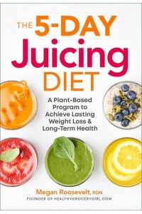 The 5-Day Juicing Diet A Plant-Based Program to Achieve Lasting Weight Loss & Long Term Health