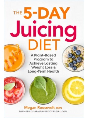 The 5-Day Juicing Diet A Plant-Based Program to Achieve Lasting Weight Loss & Long Term Health