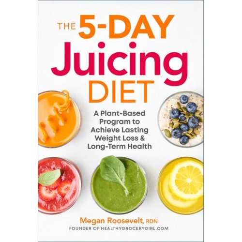 The 5-Day Juicing Diet A Plant-Based Program to Achieve Lasting Weight Loss & Long Term Health