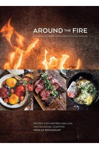 Around the Fire Recipes for Inspired Grilling and Seasonal Feasting from Ox Restaurant