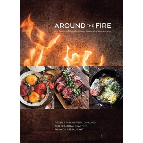 Around the Fire Recipes for Inspired Grilling and Seasonal Feasting from Ox Restaurant
