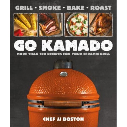 Go Kamado Grill, Smoke, Bake, Roast--More Than 100 Recipes for Your Ceramic Grill