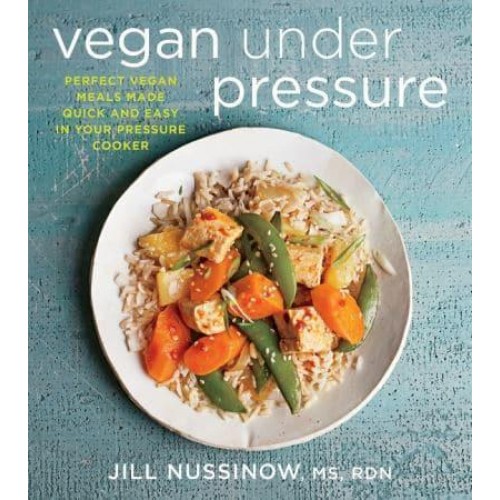 Vegan Under Pressure Perfect Vegan Meals Made Quick and Easy in Your Pressure Cooker