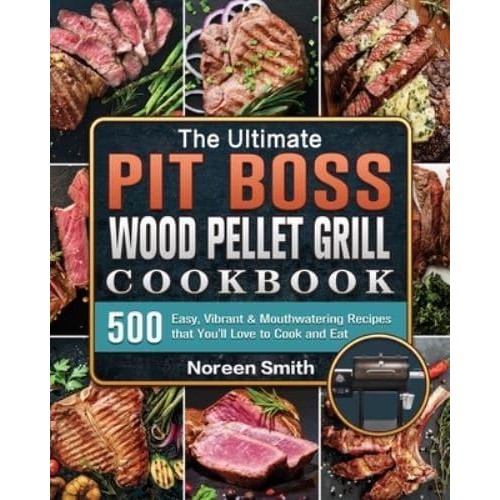 The Ultimate Pit Boss Wood Pellet Grill Cookbook: 500 Easy, Vibrant & Mouthwatering Recipes that You'll Love to Cook and Eat