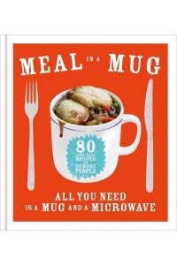 Meal in a Mug 80 Fast, Easy Recipes for Hungry People : All You Need Is a Mug and a Microwave