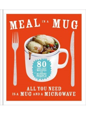 Meal in a Mug 80 Fast, Easy Recipes for Hungry People : All You Need Is a Mug and a Microwave