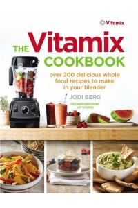 The Vitamix Cookbook Over 200 Delicious Whole Food Recipes to Make in Your Blender