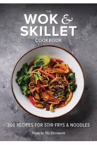 The Wok & Skillet Cookbook 300 Recipes for Stir-Frys & Noodles