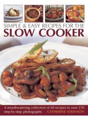 Simple & Easy Recipes for the Slow Cooker A Mouthwatering Collection of 60 Recipes in Over 270 Step-by-Step Photographs