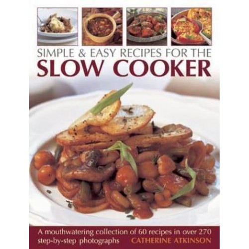 Simple & Easy Recipes for the Slow Cooker A Mouthwatering Collection of 60 Recipes in Over 270 Step-by-Step Photographs