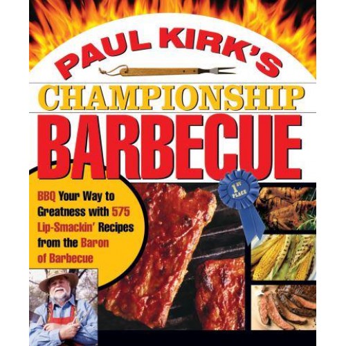 Paul Kirk's Championship Barbecue Barbecue Your Way to Greatness With 575 Lip-Smackin' Recipes from the Baron of Barbecue