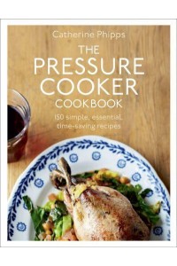 The Pressure Cooker Cookbook Over 150 Simple, Essential, Time-Saving Recipes